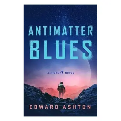 Antimatter Blues: A Mickey7 Novel - Edward Ashton