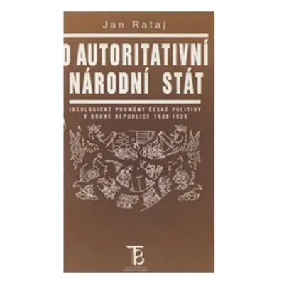 O autoritativní národní stát: Ideologické proměny české politiky v druhé republice 1938-1939 - J