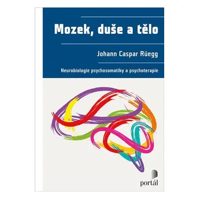 Mozek, duše a tělo - Neurobiologie psychosomatiky a psychoterapie - Johann Caspar Rüegg