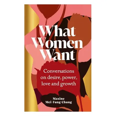 What Women Want: Conversations on Desire, Power, Love and Growth - Maxine Mei-Fung Chung