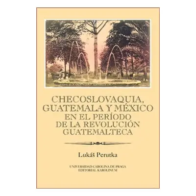 Checoslovaquia, Guatemala y México en el Período de la Revolución Guatemalteca - Lukáš Perutka