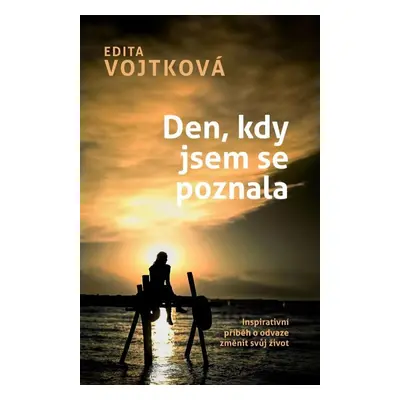 Den, kdy jsem se poznala - Inspirativní příběh o odvaze změnit svůj život - Edita Vojtková