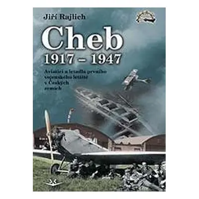 Cheb 1917-1947 - Aviatici a letadla prvního vojenského letiště v Českých zemích - Jiří Rajlich