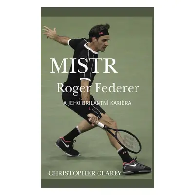 Mistr Roger Federer a jeho brilantní kariéra - Christopher Clarey