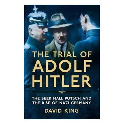 The Trial of Adolf Hitler : The Beer Hall Putsch and the Rise of Nazi Germany - David King