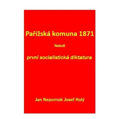 Pařížská komuna 1871 Neboli první socialistická diktatura - Jan Nepomuk Josef Holý