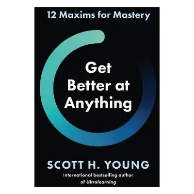 Get Better at Anything: 12 Maxims for Mastery - Scott H. Young