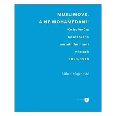 Muslimové, a ne mohamedáni! - Ke kořenům bosňáckého národního hnutí v letech 1878-1918 - Mihad M