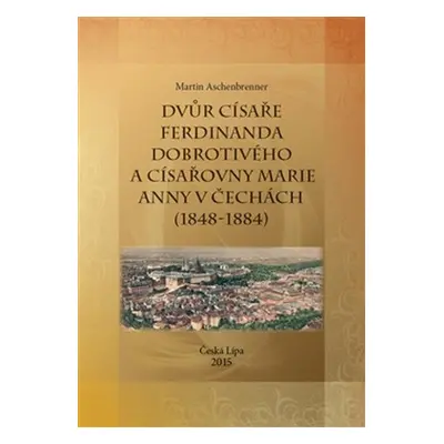 Dvůr císaře Ferdinanda Dobrotivého a císařovny Marie Anny v Čechách (1848-1884) - Martin Aschenb