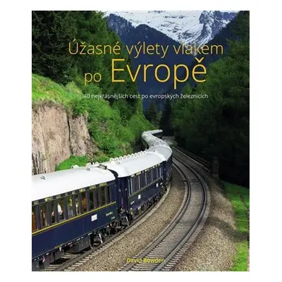 Úžasné výlety vlakem po Evropě - 40 nejkrásnějších cest po evropských železnicích - David Bowden