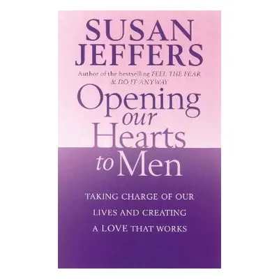 Opening Our Hearts To Men: Taking charge of our lives and creating a love that works - Susan Jef