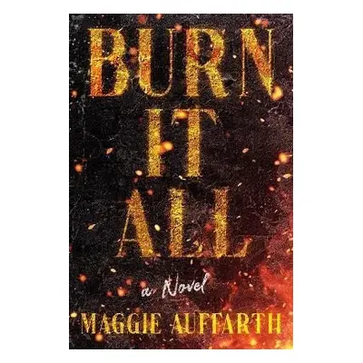 Burn It All: A Novel - Maggie Auffarth