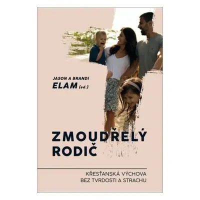 Zmoudřelý rodič - Křesťanská výchova bez tvrdosti a strachu - Jason Elam; Brandi Elam