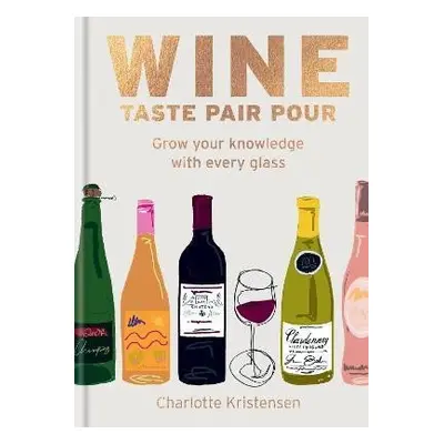 Wine: Taste Pair Pour: Grow your knowledge with every glass - Charlotte Kristensen