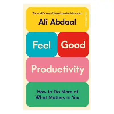 Feel-Good Productivity: How to Do More of What Matters to You - Ali Abdaal