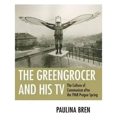 The Greengrocer and His TV : The Culture of Communism after the 1968 Prague Spring - Paulina Bre