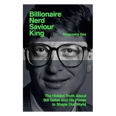 Billionaire, Nerd, Saviour, King: The Hidden Truth About Bill Gates and His Power to Shape Our W