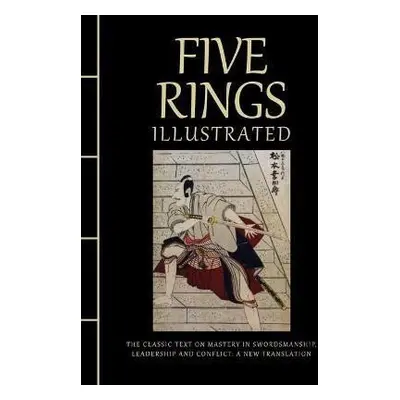 Five Rings Illustrated: The Classic Text on Mastery in Swordsmanship, Leadership and Conflict: A