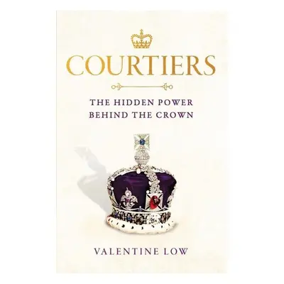 Courtiers : The Hidden Power Behind the Crown - Valentine Low