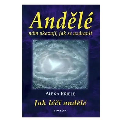 Andělé nám ukazují, jak se uzdravit - Jak léčí andělé - Alexa Kriele