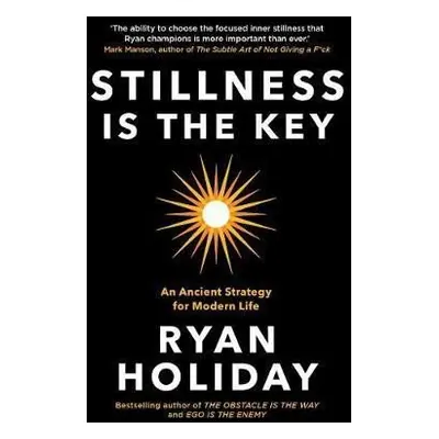 Stillness is the Key : An Ancient Strategy for Modern Life - Ryan Holiday