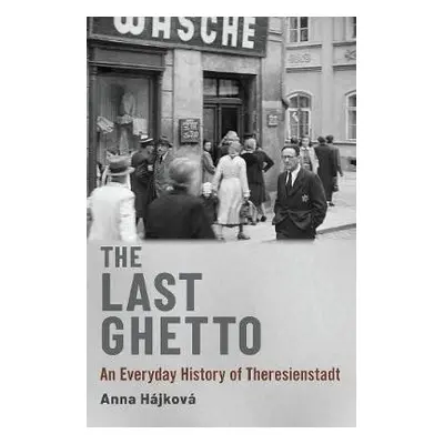 The Last Ghetto : An Everyday History of Theresienstadt - Anna Hájková