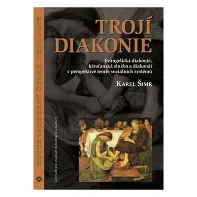 Trojí diakonie - Evangelická diakonie, křesťanská služba a diakonát v perspektivě teorie sociáln