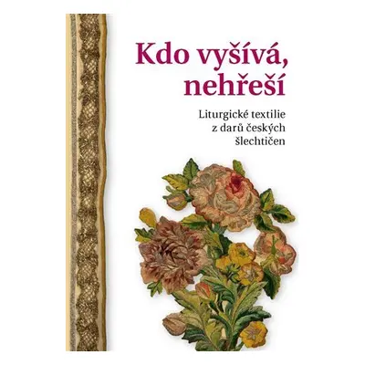 Kdo vyšívá, nehřeší - Liturgické textilie z darů českých šlechtičen - Alena Nachtmannová