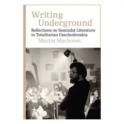 Writing Underground Reflections on Samizdat Literature in Totalitarian Czechoslovakia - Martin M