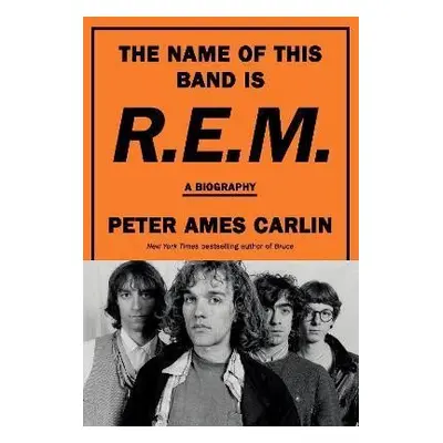 The Name of This Band Is R.E.M.: A Biography - Peter Ames Carlin