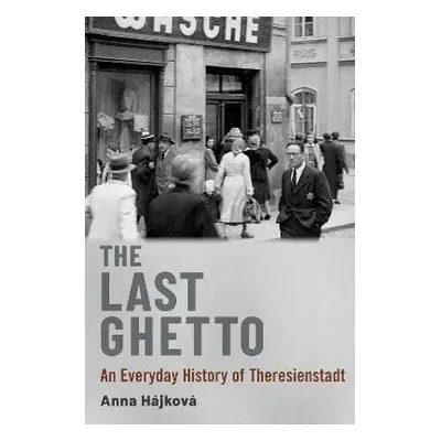 The Last Ghetto: An Everyday History of Theresienstadt - Anna Hájková