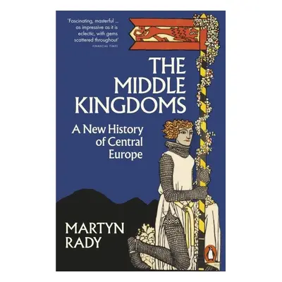 The Middle Kingdoms: A New History of Central Europe - Martyn Rady