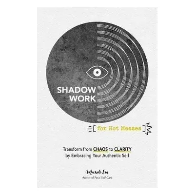 Shadow Work for Hot Messes: Transform from Chaos to Clarity by Embracing Your Authentic Self - M