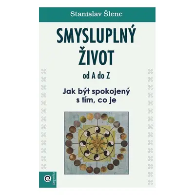 Smysluplný život od A do Z - Jak být spokojený s tím, co je - Stanislav Šlenc