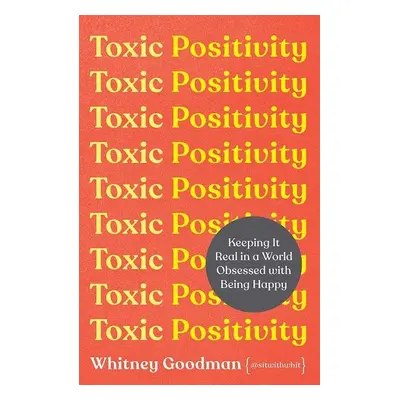 Toxic Positivity : Keeping It Real in a World Obsessed with Being Happy - Whitney Goodman