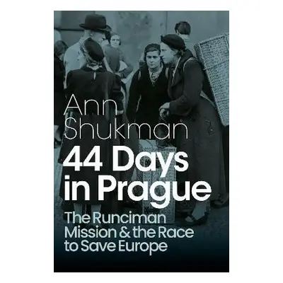 44 Days in Prague: The Runciman Mission and the Race to Save Europe - Ann Shukman