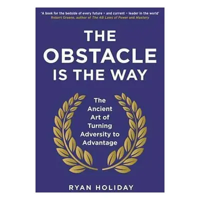 The Obstacle is the Way : The Ancient Art of Turning Adversity to Advantage - Ryan Holiday