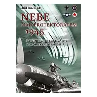 Nebe nad protektorátem 1945. Epizody z letecké války nad českými zeměmi - Jiří Rajlich