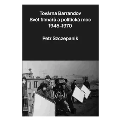 Továrna Barrandov - Svět filmařů a politická moc 1945-1970 - Petr Szczepanik