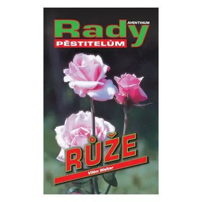 Růže - Rady pěstitelům - Vilém Walter