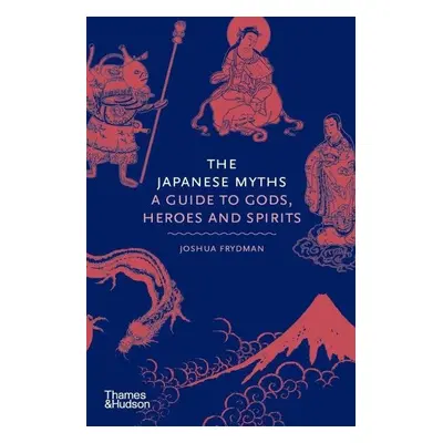 The Japanese Myths : A Guide to Gods, Heroes and Spirits - Joshua Frydman