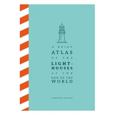 A Brief Atlas of the Lighthouses at the End of the World - González Macías