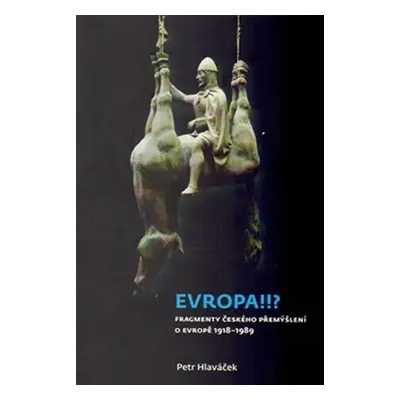 Evropa!!? - Fragmenty českého přemýšlení o Evropě 1918-1989 - Petr Hlaváček