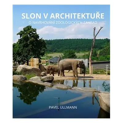 Slon v architektuře - O navrhování zoologických zahrad - Pavel Ullmann