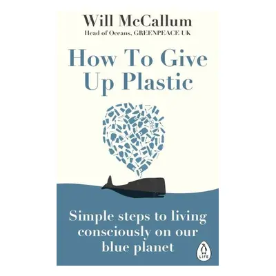 How to Give Up Plastic : Simple steps to living consciously on our blue planet - Will McCallum