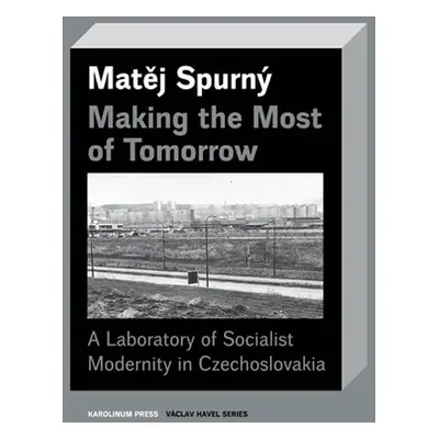 Making the Most of Tomorrow - A Laboratory of Socialist Modernity in Czechoslovakia - Matěj Spur