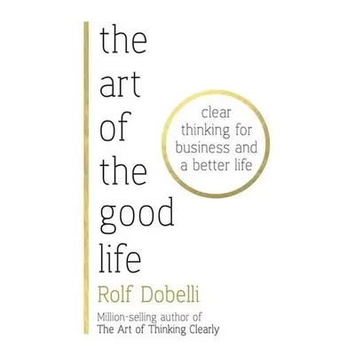 The Art of the Good Life: Clear Thinking for Business and a Better Life - Rolf Dobelli