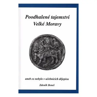 Poodhalené tajemství Velké Moravy aneb co nebylo v učebnicích dějepisu - Zdeněk Beneš