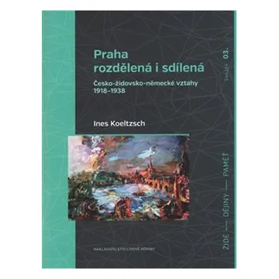 Praha rozdělená i sdílená - Česko-židovsko-německé vztahy 1918–1938 - Ines Koeltzsch