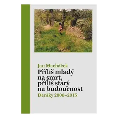 Příliš mladý na smrt, příliš starý na budoucnost - Deníky 2006–2015 - Jan Macháček